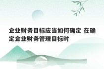 企业财务目标应当如何确定 在确定企业财务管理目标时