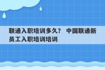 联通入职培训多久？ 中国联通新员工入职培训培训