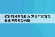 教育的目的是什么 文化产业管理专业考哪些公务员