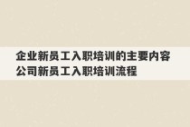 企业新员工入职培训的主要内容 公司新员工入职培训流程