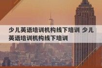 少儿英语培训机构线下培训 少儿英语培训机构线下培训