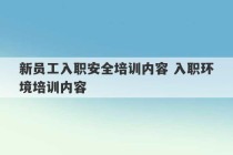 新员工入职安全培训内容 入职环境培训内容