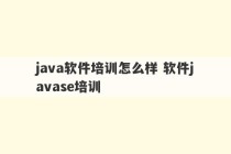 java软件培训怎么样 软件javase培训