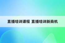 直播培训课程 直播培训新商机