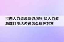 可向人力资源部咨询吗 给人力资源部打电话咨询怎么称呼对方