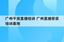 广州干货直播培训 广州直播带货培训基地