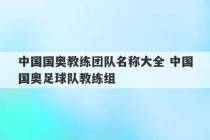 中国国奥教练团队名称大全 中国国奥足球队教练组