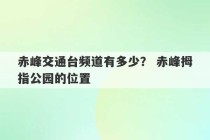 赤峰交通台频道有多少？ 赤峰拇指公园的位置