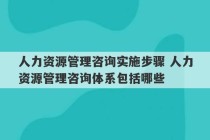 人力资源管理咨询实施步骤 人力资源管理咨询体系包括哪些