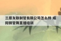 三原友联制管有限公司怎么样 咸阳钢管舞直播培训