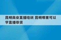 昆明商业直播培训 昆明哪里可以学直播带货