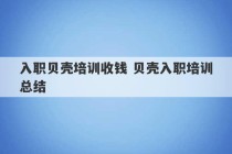 入职贝壳培训收钱 贝壳入职培训总结