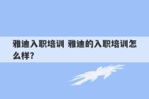 雅迪入职培训 雅迪的入职培训怎么样？