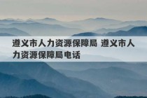 遵义市人力资源保障局 遵义市人力资源保障局电话