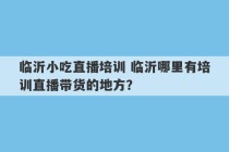 临沂小吃直播培训 临沂哪里有培训直播带货的地方？