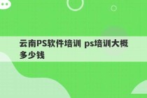 云南PS软件培训 ps培训大概多少钱