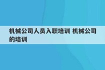 机械公司人员入职培训 机械公司的培训