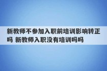 新教师不参加入职前培训影响转正吗 新教师入职没有培训吗吗