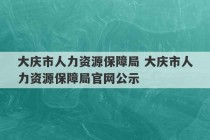 大庆市人力资源保障局 大庆市人力资源保障局官网公示