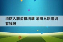 消防入职资格培训 消防入职培训有钱吗