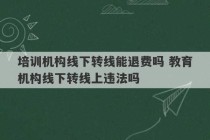 培训机构线下转线能退费吗 教育机构线下转线上违法吗