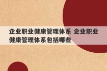 企业职业健康管理体系 企业职业健康管理体系包括哪些