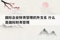 国际企业财务管理的外文名 什么是国际财务管理