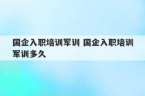 国企入职培训军训 国企入职培训军训多久