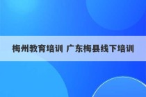 梅州教育培训 广东梅县线下培训