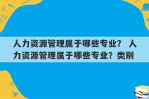 人力资源管理属于哪些专业？ 人力资源管理属于哪些专业？类别