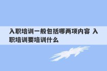 入职培训一般包括哪两项内容 入职培训要培训什么