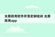 太原政务软件开发定制培训 太原政务app