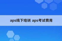 aps线下培训 aps考试费用