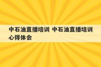 中石油直播培训 中石油直播培训心得体会