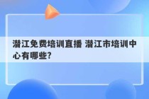 潜江免费培训直播 潜江市培训中心有哪些?