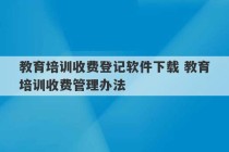 教育培训收费登记软件下载 教育培训收费管理办法