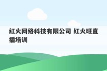 红火网络科技有限公司 红火旺直播培训