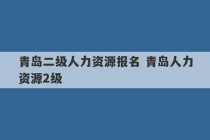 青岛二级人力资源报名 青岛人力资源2级