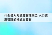 什么是人力资源管理模型 人力资源管理的模式主要有