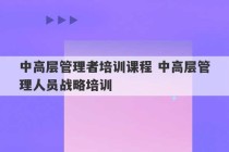 中高层管理者培训课程 中高层管理人员战略培训