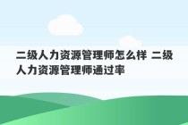 二级人力资源管理师怎么样 二级人力资源管理师通过率