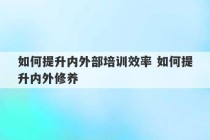 如何提升内外部培训效率 如何提升内外修养