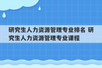 研究生人力资源管理专业排名 研究生人力资源管理专业课程