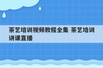 茶艺培训视频教程全集 茶艺培训讲课直播