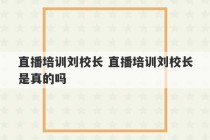 直播培训刘校长 直播培训刘校长是真的吗