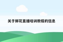 关于鲜花直播培训教程的信息