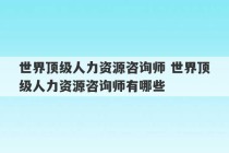 世界顶级人力资源咨询师 世界顶级人力资源咨询师有哪些