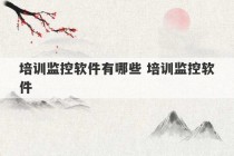 培训监控软件有哪些 培训监控软件