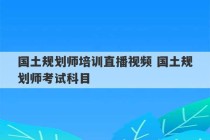 国土规划师培训直播视频 国土规划师考试科目