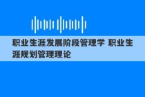 职业生涯发展阶段管理学 职业生涯规划管理理论